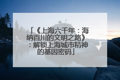 《上海六千年：海纳百川的文明之路》：解锁上海城市精神的基因密码