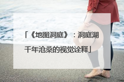 《地图洞庭》：洞庭湖千年沧桑的视觉诠释