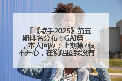 《歌手2025》第五期排名公布：GAI第一，本人回应：上期第7很不开心，在说唱圈我没有输过！卫兰淘汰