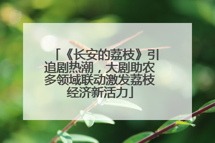 《长安的荔枝》引追剧热潮，大剧助农多领域联动激发荔枝经济新活力