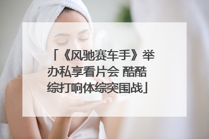 《风驰赛车手》举办私享看片会 酷酷综打响体综突围战