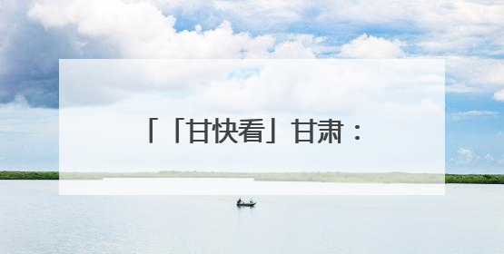「甘快看」甘肃：聚力打造全国寒旱农业发展先行基地