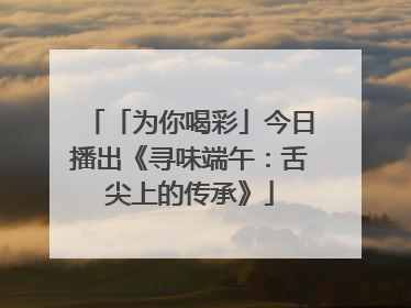 「为你喝彩」今日播出《寻味端午：舌尖上的传承》