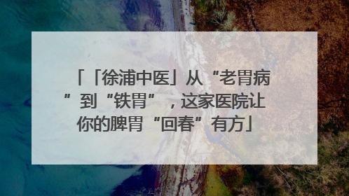 「徐浦中医」从“老胃病”到“铁胃”，这家医院让你的脾胃“回春”有方