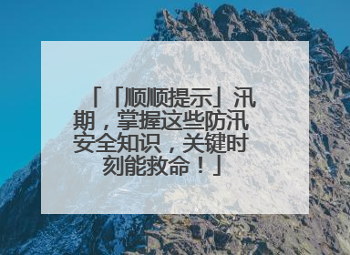 「顺顺提示」汛期，掌握这些防汛安全知识，关键时刻能救命！