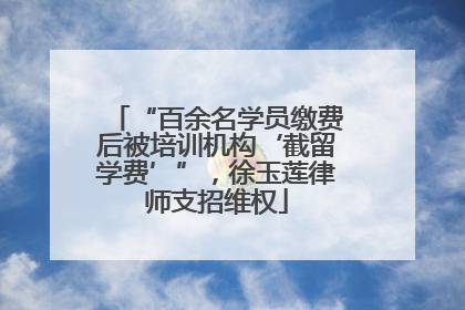 “百余名学员缴费后被培训机构‘截留学费’”，徐玉莲律师支招维权