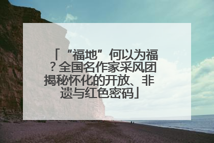 “福地”何以为福？全国名作家采风团揭秘怀化的开放、非遗与红色密码