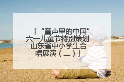 “童声里的中国”六一儿童节特别策划 山东省中小学生合唱展演（二）