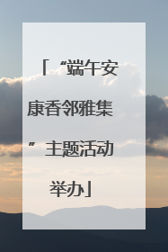 “端午安康香邻雅集”主题活动举办