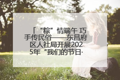 “粽”情端午 巧手传民俗——东昌府区人社局开展2025年“我们的节日·端午”包粽子活动
