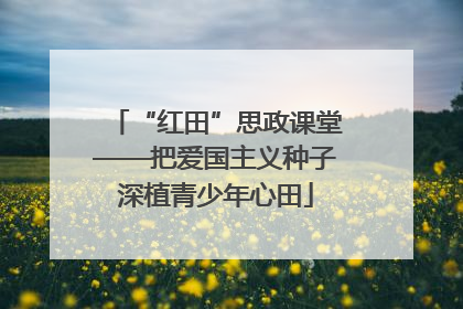 “红田”思政课堂——把爱国主义种子深植青少年心田