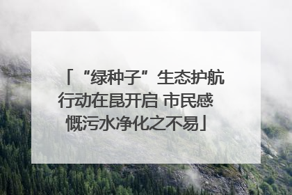 “绿种子”生态护航行动在昆开启 市民感慨污水净化之不易