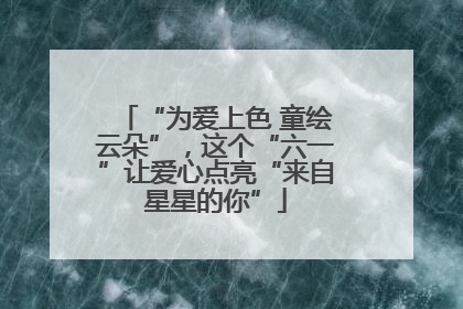 “为爱上色 童绘云朵”，这个“六一”让爱心点亮“来自星星的你”