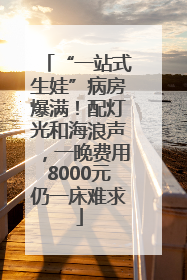 “一站式生娃”病房爆满！配灯光和海浪声，一晚费用8000元仍一床难求
