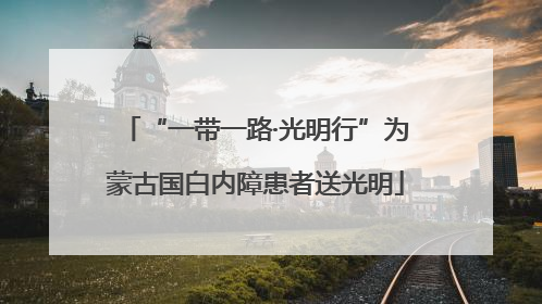 “一带一路·光明行”为蒙古国白内障患者送光明
