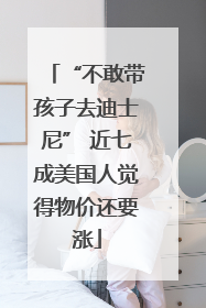 “不敢带孩子去迪士尼” 近七成美国人觉得物价还要涨