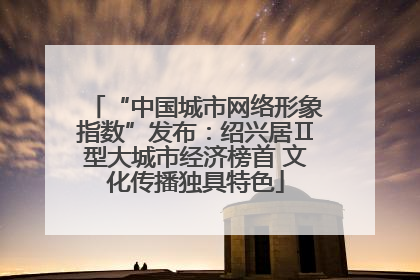 “中国城市网络形象指数”发布：绍兴居Ⅱ型大城市经济榜首 文化传播独具特色