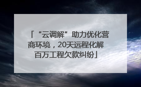 “云调解”助力优化营商环境，20天远程化解百万工程欠款纠纷