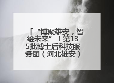 “博聚雄安，智绘未来”！第135批博士后科技服务团（河北雄安）活动成功举办