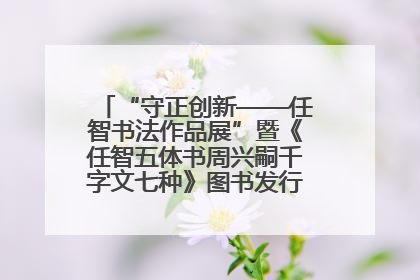“守正创新——任智书法作品展”暨《任智五体书周兴嗣千字文七种》图书发行仪式在京举
