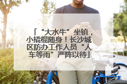 “大水牛”坐镇，小撬棍随身！长沙城区防办工作人员“人车等雨”严阵以待