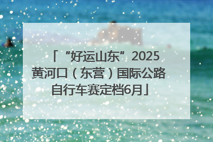 “好运山东”2025黄河口（东营）国际公路自行车赛定档6月