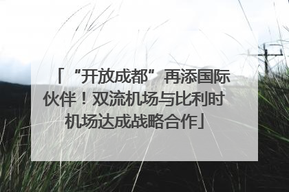 “开放成都”再添国际伙伴！双流机场与比利时机场达成战略合作
