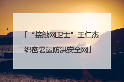 “接触网卫士”王仁杰织密暑运防洪安全网