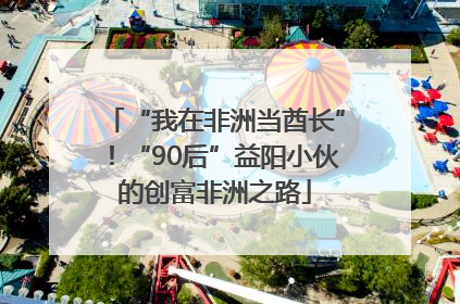 “我在非洲当酋长”！“90后”益阳小伙的创富非洲之路