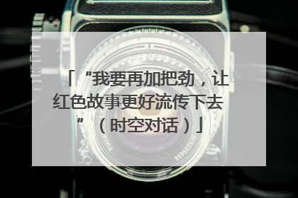 “我要再加把劲，让红色故事更好流传下去”（时空对话）