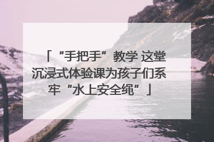 “手把手”教学 这堂沉浸式体验课为孩子们系牢“水上安全绳”