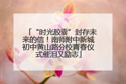 “时光胶囊”封存未来的信！南师附中新城初中黄山路分校青春仪式催泪又励志