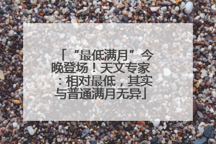 “最低满月”今晚登场！天文专家：相对最低，其实与普通满月无异