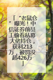 “老鼠仓”曝光！中信证券前员工偷看私募大佬持仓，获利213万，被罚没超426万