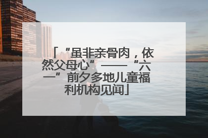 “虽非亲骨肉，依然父母心”——“六一”前夕多地儿童福利机构见闻