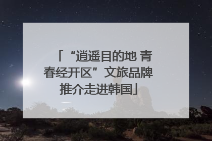 “逍遥目的地 青春经开区”文旅品牌推介走进韩国