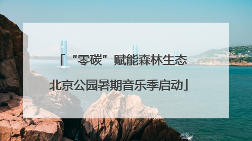 “零碳”赋能森林生态 北京公园暑期音乐季启动