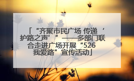 “齐聚市民广场 传递‘护路之声’”——多部门联合走进广场开展“526 我爱路”宣传活动