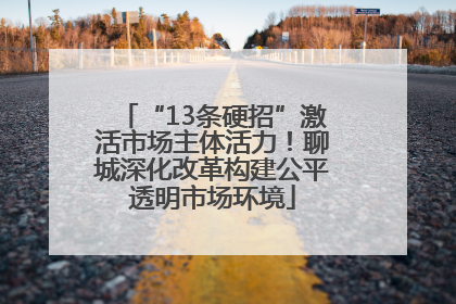 “13条硬招”激活市场主体活力！聊城深化改革构建公平透明市场环境