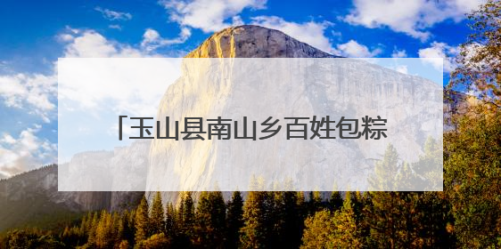 玉山县南山乡百姓包粽子大赛火热来袭（图）