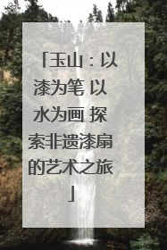 玉山：以漆为笔 以水为画 探索非遗漆扇的艺术之旅
