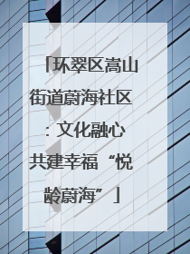 环翠区嵩山街道蔚海社区：文化融心 共建幸福“悦龄蔚海”