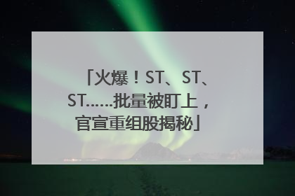火爆！ST、ST、ST……批量被盯上，官宣重组股揭秘