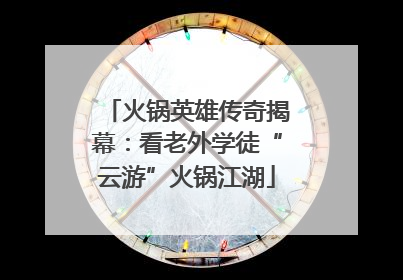 火锅英雄传奇揭幕：看老外学徒“云游”火锅江湖