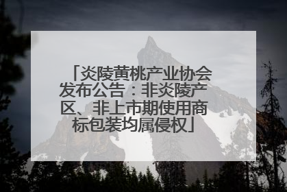 炎陵黄桃产业协会发布公告：非炎陵产区、非上市期使用商标包装均属侵权