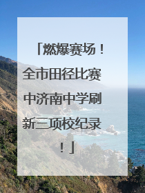 燃爆赛场！全市田径比赛中济南中学刷新三项校纪录！