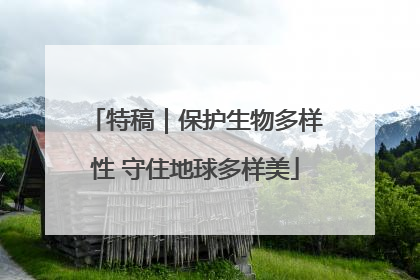 特稿｜保护生物多样性 守住地球多样美