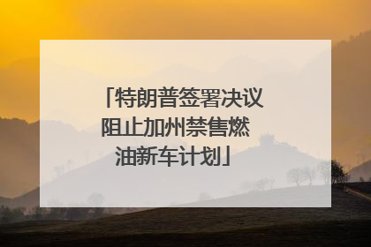 特朗普签署决议 阻止加州禁售燃油新车计划