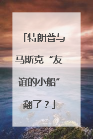 特朗普与马斯克“友谊的小船”翻了？