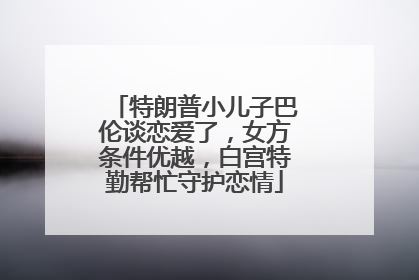 特朗普小儿子巴伦谈恋爱了，女方条件优越，白宫特勤帮忙守护恋情